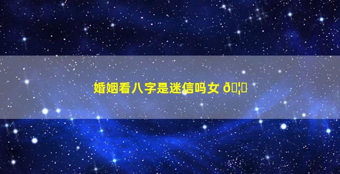 婚姻看八字是迷信吗女 🦋